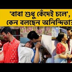 'বাবা শুধু কেঁদেই চলে', কেন বলছেন অনিন্দিতা?