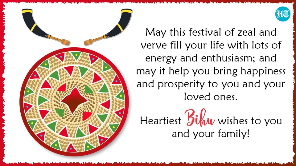 May this festival of zeal and verve fill your life with lots of energy and enthusiasm; and may it help you bring happiness and prosperity to you and your loved ones. Heartiest Bihu wishes to you and your family! May this festival of zeal and verve fill your life with lots of energy and enthusiasm; and may it help you bring happiness and prosperity to you and your loved ones. Heartiest Bihu wishes to you and your family!