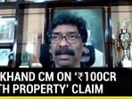 Jharkhand CM on 'Rs. 100cr worth property' claim