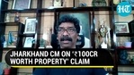 Jharkhand CM on 'Rs. 100cr worth property' claim Jharkhand CM on 'Rs. 100cr worth property' claim