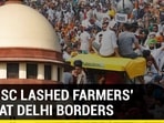 HOW SC LASHED FARMERS' STIR AT DELHI BORDERS