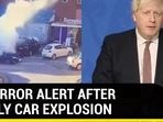 UK TERROR ALERT AFTER DEADLY CAR EXPLOSION UK TERROR ALERT AFTER DEADLY CAR EXPLOSION