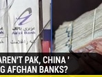 WHY AREN'T PAK, CHINA SAVING AFGHAN BANKS? WHY AREN'T PAK, CHINA SAVING AFGHAN BANKS?