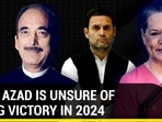 WHY AZAD IS UNSURE OF CONG VICTORY IN 2024