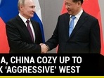 RUSSIA, CHINA COZY UP TO BLOCK ‘AGGRESSIVE’ WEST&nbsp;