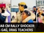 PUNJAB CM RALLY SHOCKER: COPS GAG, DRAG TEACHERS