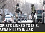 TERRORISTS LINKED TO ISIS, AL-QAEDA KILLED IN J&K TERRORISTS LINKED TO ISIS, AL-QAEDA KILLED IN J&K