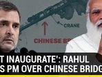 ‘MIGHT INAUGURATE’: RAHUL MOCKS PM OVER CHINESE BRIDGE