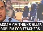 WHY ASSAM CM THINKS HIJAB IS A PROBLEM FOR TEACHERS