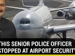 WHY THIS SENIOR POLICE OFFICER WAS STOPPED AT AIRPORT SECURITY