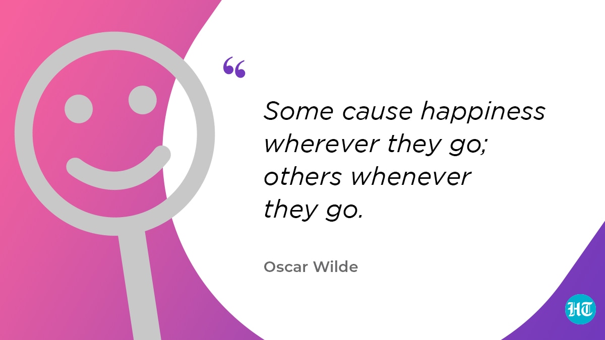 “Some cause happiness wherever they go; others whenever they go.” – Oscar Wilde
