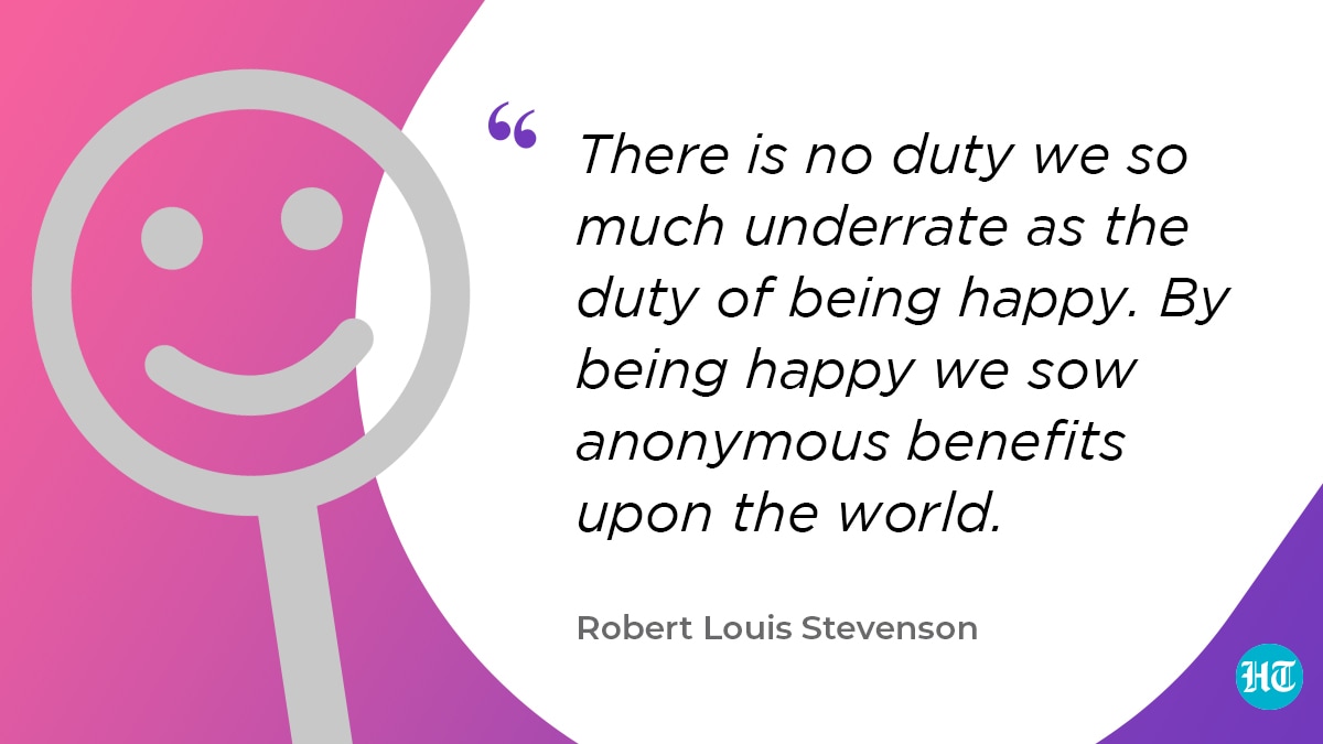 “There is no duty we so much underrate as the duty of being happy. By being happy we sow anonymous benefits upon the world.” – Robert Louis Stevenson
