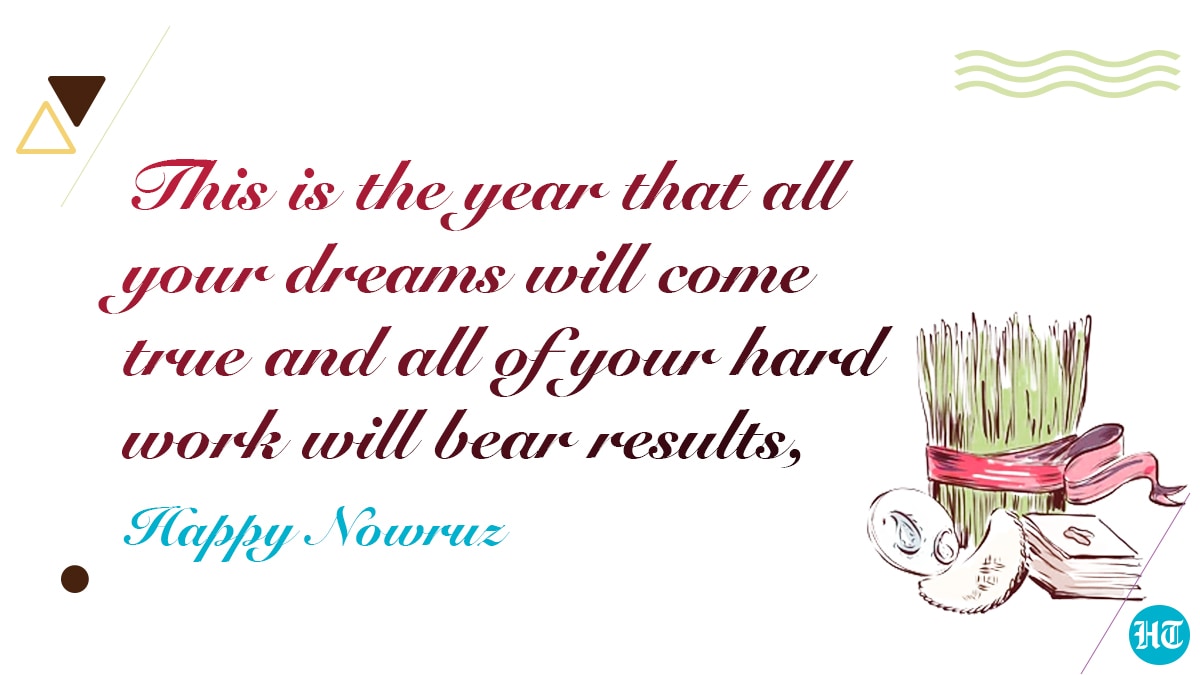 This is the year that all your dreams will come true and all of your hard work will bear results, Happy Nowruz.