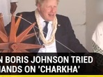 WHEN BORIS JOHNSON TRIED HIS HANDS ON ‘CHARKHA'