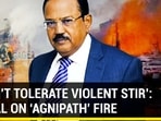 ‘WON’T TOLERATE VIOLENT STIR’: DOVAL ON ‘AGNIPATH’ FIRE