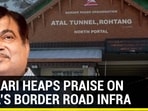GADKARI HEAPS PRAISE ON INDIA’S BORDER ROAD INFRA
