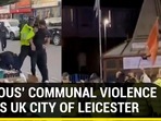 ‘SERIOUS' COMMUNAL VIOLENCE ROCKS UK CITY OF LEICESTER ‘SERIOUS' COMMUNAL VIOLENCE ROCKS UK CITY OF LEICESTER