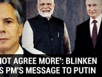 'CANNOT AGREE MORE': BLINKEN LAUDS PM'S MESSAGE TO PUTIN 'CANNOT AGREE MORE': BLINKEN LAUDS PM'S MESSAGE TO PUTIN