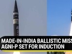 MADE-IN-INDIA BALLISTIC MISSILE AGNI-P SET FOR INDUCTION