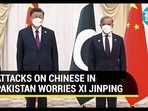 ATTACKS ON CHINESE IN PAKISTAN WORRIES XI JINPING ATTACKS ON CHINESE IN PAKISTAN WORRIES XI JINPING