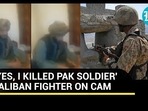 'YES, I KILLED PAK SOLDIER' TALIBAN FIGHTER ON CAM 'YES, I KILLED PAK SOLDIER' TALIBAN FIGHTER ON CAM