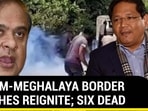 ASSAM-MEGHALAYA BORDER CLASHES REIGNITE; SIX DEAD