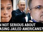 PUTIN NOT SERIOUS ABOUT RELEASED JAILED AMERICANS? PUTIN NOT SERIOUS ABOUT RELEASED JAILED AMERICANS?