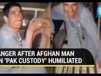 ANGER AFTER AFGHAN MAN IN 'PAK CUSTODY' HUMILIATED ANGER AFTER AFGHAN MAN IN 'PAK CUSTODY' HUMILIATED