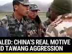 REVEALED: CHINA'S REAL MOTIVE BEHIND TAWANG AGGRESSION REVEALED: CHINA'S REAL MOTIVE BEHIND TAWANG AGGRESSION