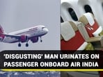 'DISGUSTING' MAN URINATES ON PASSENGER ONBOARD AIR INDIA
