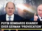 PUTIN BOMBARDS KHARKIV OVER GERMAN 'PROVOCATION'