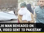 ‘DELHI MAN BEHEADED ON CAM, VIDEO SENT TO PAKISTAN’