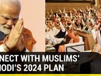 'CONNECT WITH MUSLIMS' PM MODI'S 2024 PLAN 'CONNECT WITH MUSLIMS' PM MODI'S 2024 PLAN