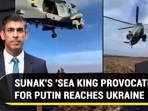 SUNAK'S 'SEA KING' PROVOCATION FOR PUTIN REACHES UKRAINE