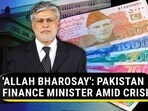 'ALLAH BHAROSAY': PAKISTAN FINANCE MINISTER AMID CRISIS
