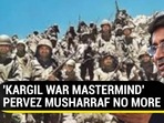 'KARGIL WAR MASTERMIND' PERVEZ MUSHARRAF NO MORE 'KARGIL WAR MASTERMIND' PERVEZ MUSHARRAF NO MORE