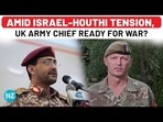 AMID ISRAEL-HOUTHI TENSION, UK ARMY CHIEF READY FOR WAR? AMID ISRAEL-HOUTHI TENSION, UK ARMY CHIEF READY FOR WAR?