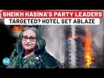 SHEIKH HASINA'S PARTY LEADERS TARGETED? HOTEL SET ABLAZE
