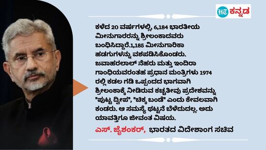 ಕಳೆದ 20 ವರ್ಷಗಳಲ್ಲಿ, 6,184 ಭಾರತೀಯ ಮೀನುಗಾರರನ್ನು ಶ್ರೀಲಂಕಾದವರು ಬಂಧಿಸಿದ್ದಾರೆ.1,185 ಮೀನುಗಾರಿಕಾ ಹಡಗುಗಳನ್ನು ವಶಪಡಿಸಿಕೊಂಡರು. ಜವಾಹರಲಾಲ್ ನೆಹರು ಮತ್ತು ಇಂದಿರಾ ಗಾಂಧಿಯವರಂತಹ ಪ್ರಧಾನ ಮಂತ್ರಿಗಳು 1974 ರಲ್ಲಿ ಕಡಲ ಗಡಿ ಒಪ್ಪಂದದ ಭಾಗವಾಗಿ ಶ್ರೀಲಂಕಾಕ್ಕೆ ನೀಡಿರುವ ಕಚ್ಚತೀವು ಪ್ರದೇಶವನ್ನು "ಪುಟ್ಟ ದ್ವೀಪ", "ಚಿಕ್ಕ ಬಂಡೆ" ಎಂದು ಕೇವಲವಾಗಿ ಕಂಡರು. ಆ ಸಮಸ್ಯೆ ಥಟ್ಟನೆ ಬೆಳೆದುದಲ್ಲ. ಅದು ಯಾವತ್ತಿಗೂ ಜೀವಂತ ವಿಷಯ. - ಎಸ್. ಜೈಶಂಕರ್, ಭಾರತದ ವಿದೇಶಾಂಗ ಸಚಿವ&nbsp;