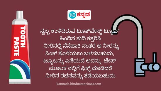 ಸ್ವಲ್ಪ ಉಳಿಸಿರುವ ಟೂತ್‌ ಪೇಸ್ಟನ್ನು ಟ್ಯೂಬನ್ನು ನೀರಿನಲ್ಲಿ ನೆನೆಹಾಕಿ ನಂತರ ಆ ನೀರನ್ನು ಸಿಂಕ್ ತೊಳೆಯಲು ಬಳಸಬಹುದು, ಟ್ಯೂಬನ್ನು ತುದಿಯಲ್ಲಿ ಕತ್ತರಿಸಿ ಟೇಪ್ ಮೂಲಕ ನಲ್ಲಿಗೆ ಫಿಕ್ಸ್ ಮಾಡಿದರೆ ನೀರಿನ ರಭಸವನ್ನೂ ತಡೆಯಬಹುದು