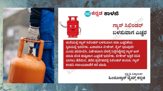 ಗ್ಯಾಸ್ ಸಿಲಿಂಡರ್ ಬಳಸುವಾಗ ಎಚ್ಚರ: ಮನೆಯಲ್ಲಿ ಗ್ಯಾಸ್ ಸಿಲಿಂಡರ್ ಬಳಸುವಾಗ ಸದಾ ಎಚ್ಚರಿಕೆಯ ಸ್ಥಿತಿಯಲ್ಲಿ ಇರಬೇಕು. ಏನಾದರೂ ಲೀಕೇಜ್, ಸ್ಮೆಲ್ ಇರುವುದೇ ಎಂದು ಪರಿಶೀಲಿಸಿ. ವಿಶೇಷವಾಗಿ ಬೆಳಗ್ಗೆ ನಿದ್ದೆಗಣ್ಣಿನಲ್ಲಿ ಗ್ಯಾಸ್ ಆನ್ ಮಾಡಿ ಬೆಂಕಿ ಹಚ್ಚುವಾಗ ಎಚ್ಚರಿಕೆ ಇರಬೇಕು. ಲೀಕೇಜ್ ಇದ್ದರೆ ಕಿಟಕಿ ಬಾಗಿಲು ತೆರೆಯಿರಿ, ತೆರೆದ ಪ್ರದೇಶದಲ್ಲಿ ಸಿಲಿಂಡರ್ ತಂದಿಡಿ. ಗ್ಯಾಸ್ ಕಂಪನಿ ಸಹಾಯವಾಣಿಗೆ ಕರೆ ಮಾಡಿ. ಗ್ಯಾಸ್ ಸಿಲಿಂಡರ್ ಬಳಸುವಾಗ ಎಚ್ಚರ: ಮನೆಯಲ್ಲಿ ಗ್ಯಾಸ್ ಸಿಲಿಂಡರ್ ಬಳಸುವಾಗ ಸದಾ ಎಚ್ಚರಿಕೆಯ ಸ್ಥಿತಿಯಲ್ಲಿ ಇರಬೇಕು. ಏನಾದರೂ ಲೀಕೇಜ್, ಸ್ಮೆಲ್ ಇರುವುದೇ ಎಂದು ಪರಿಶೀಲಿಸಿ. ವಿಶೇಷವಾಗಿ ಬೆಳಗ್ಗೆ ನಿದ್ದೆಗಣ್ಣಿನಲ್ಲಿ ಗ್ಯಾಸ್ ಆನ್ ಮಾಡಿ ಬೆಂಕಿ ಹಚ್ಚುವಾಗ ಎಚ್ಚರಿಕೆ ಇರಬೇಕು. ಲೀಕೇಜ್ ಇದ್ದರೆ ಕಿಟಕಿ ಬಾಗಿಲು ತೆರೆಯಿರಿ, ತೆರೆದ ಪ್ರದೇಶದಲ್ಲಿ ಸಿಲಿಂಡರ್ ತಂದಿಡಿ. ಗ್ಯಾಸ್ ಕಂಪನಿ ಸಹಾಯವಾಣಿಗೆ ಕರೆ ಮಾಡಿ.