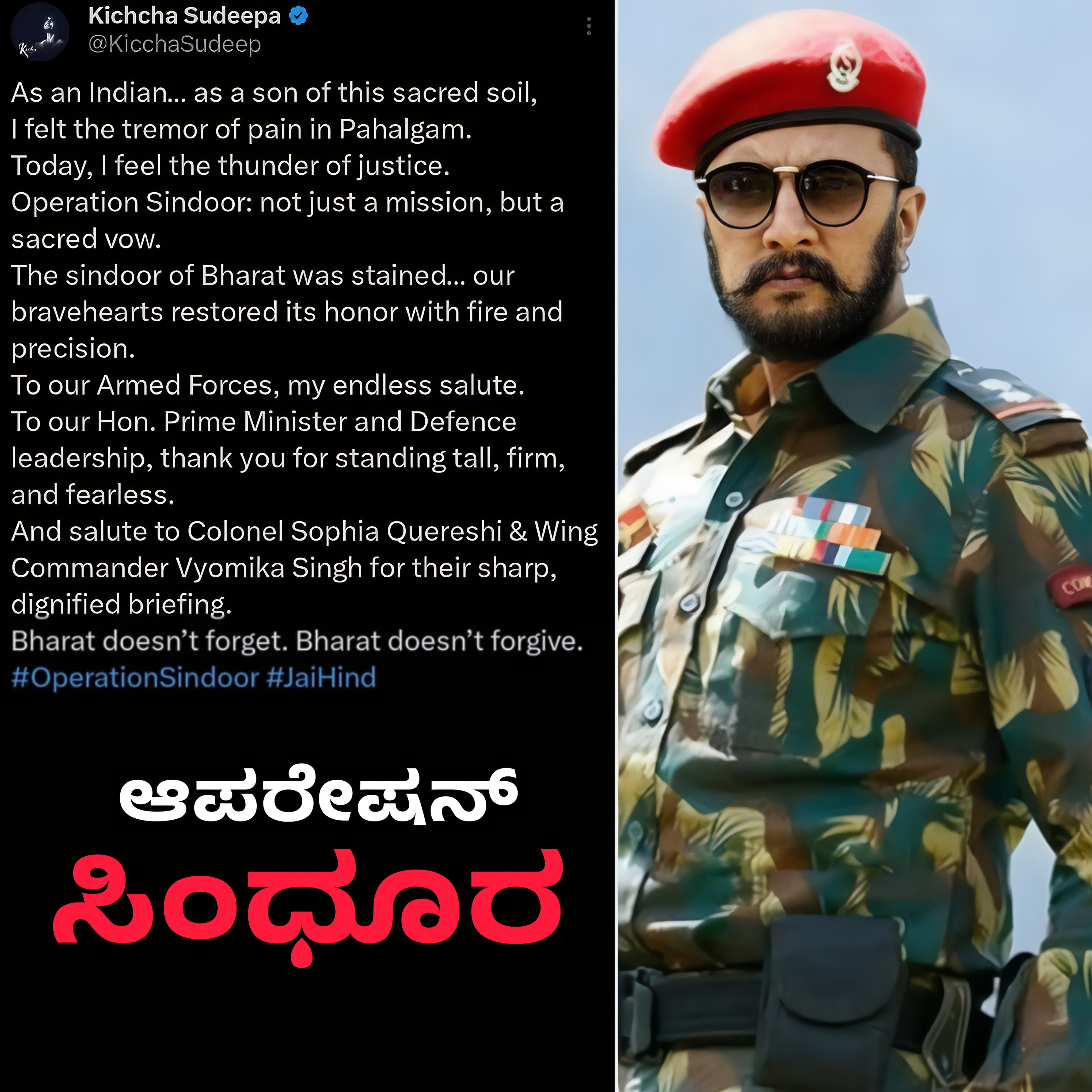 ಇದು ಅಭಿಮಾನಿಗಳು ಕಿಚ್ಚನ ಫೋಟೋ ಜೋಡಿಸಿ ಮಾಡಿದ ಕೋಲಾಜ್. ಇದೀಗ ಸುದೀಪ್ ಹೀಗೆ ಬರೆದಿದ್ದಾರೆ. "ಇಂದು, ನಾನು ನ್ಯಾಯದ ಗುಡುಗನ್ನು ಅನುಭವಿಸುತ್ತೇನೆ. ಆಪರೇಷನ್ ಸಿಂಧೂರ್: ಕೇವಲ ಒಂದು ಧ್ಯೇಯವಲ್ಲ, ಆದರೆ ಪವಿತ್ರ ಪ್ರತಿಜ್ಞೆ" ಎಂದು ಸುದೀಪ್ ಹೇಳಿದ್ದಾರೆ. ಇದು ಅಭಿಮಾನಿಗಳು ಕಿಚ್ಚನ ಫೋಟೋ ಜೋಡಿಸಿ ಮಾಡಿದ ಕೋಲಾಜ್. ಇದೀಗ ಸುದೀಪ್ ಹೀಗೆ ಬರೆದಿದ್ದಾರೆ. "ಇಂದು, ನಾನು ನ್ಯಾಯದ ಗುಡುಗನ್ನು ಅನುಭವಿಸುತ್ತೇನೆ. ಆಪರೇಷನ್ ಸಿಂಧೂರ್: ಕೇವಲ ಒಂದು ಧ್ಯೇಯವಲ್ಲ, ಆದರೆ ಪವಿತ್ರ ಪ್ರತಿಜ್ಞೆ" ಎಂದು ಸುದೀಪ್ ಹೇಳಿದ್ದಾರೆ.