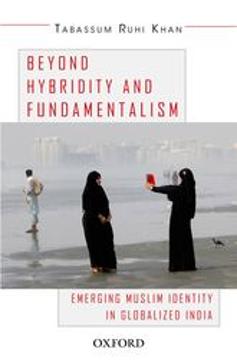 Beyond Hybridity and Fundamentalism: Emerging Muslim Identity in a Globalized India Beyond Hybridity and Fundamentalism: Emerging Muslim Identity in a Globalized India