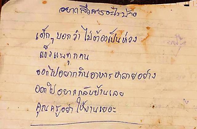This undated handout photo released by the Royal Thai Navy SEAL shows a letter written by one of the trapped boys and handed to a diver on July 6 stating "don't worry, we're all strong". (AFP File Photo) This undated handout photo released by the Royal Thai Navy SEAL shows a letter written by one of the trapped boys and handed to a diver on July 6 stating "don't worry, we're all strong". (AFP File Photo)