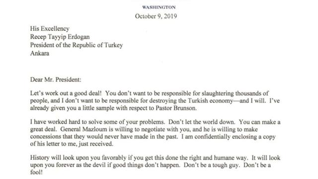 An October 9 letter from U.S. President Donald Trump to Turkey's President Tayyip Erdogan warning Erdogan about Turkish military policy and the Kurdish people in Syria is seen after being released by the White House in Washington, U.S. October 16, 2019. The White House/Handout via Reuters (VIA REUTERS) An October 9 letter from U.S. President Donald Trump to Turkey's President Tayyip Erdogan warning Erdogan about Turkish military policy and the Kurdish people in Syria is seen after being released by the White House in Washington, U.S. October 16, 2019. The White House/Handout via Reuters (VIA REUTERS)