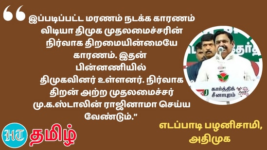 இப்படிப்பட்ட மரணம் நடக்க காரணம் விடியா திமுக முதலமைச்சரின் நிர்வாக திறமையின்மையே காரணம். இதன் பின்னணியில் திமுகவினர் உள்ளனர். நிர்வாக திறன் அற்ற முதலமைச்சர் மு.க.ஸ்டாலின் ராஜினாமா செய்ய வேண்டும்.” - எதிர்க்கட்சித் தலைவர் எடப்பாடி பழனிசாமி&nbsp;