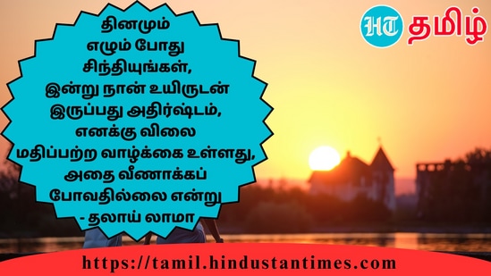 தினமும்எழும் போதுசிந்தியுங்கள்,இன்று நான் உயிருடன்இருப்பது அதிர்ஷ்டம்,எனக்கு விலைமதிப்பற்ற வாழ்க்கை உள்ளது,அதை வீணாக்கப்போவதில்லை என்று- தலாய் லாமா