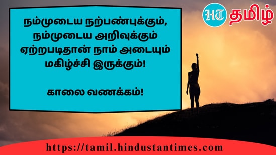 நம்முடைய நற்பண்புக்கும், நம்முடைய அறிவுக்கும் ஏற்றபடிதான் நாம் அடையும் மகிழ்ச்சி இருக்கும்!&nbsp;காலை வணக்கம்!