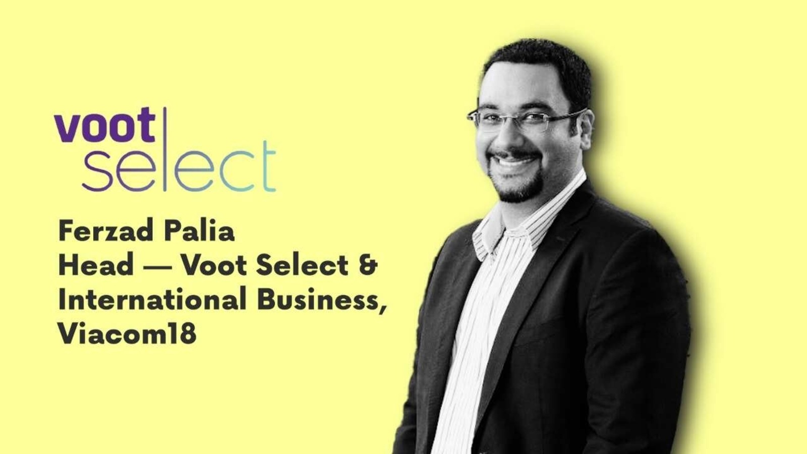 Ferzad Palia, Head – Voot Select & International Business, Viacom18. Ferzad Palia, Head – Voot Select & International Business, Viacom18.